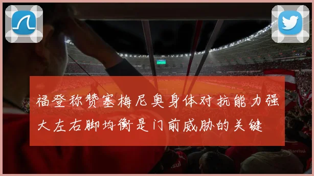 福登称赞塞梅尼奥身体对抗能力强大左右脚均衡是门前威胁的关键