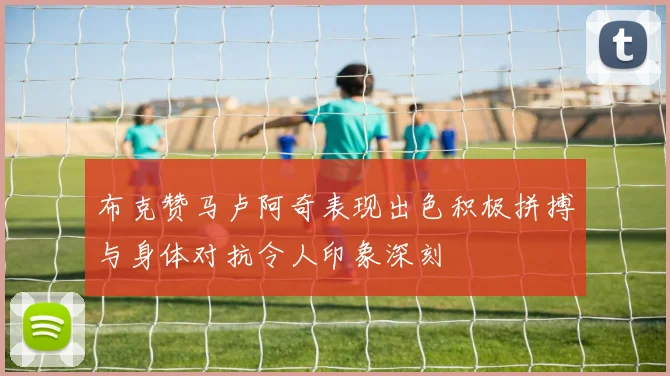 布克赞马卢阿奇表现出色积极拼搏与身体对抗令人印象深刻