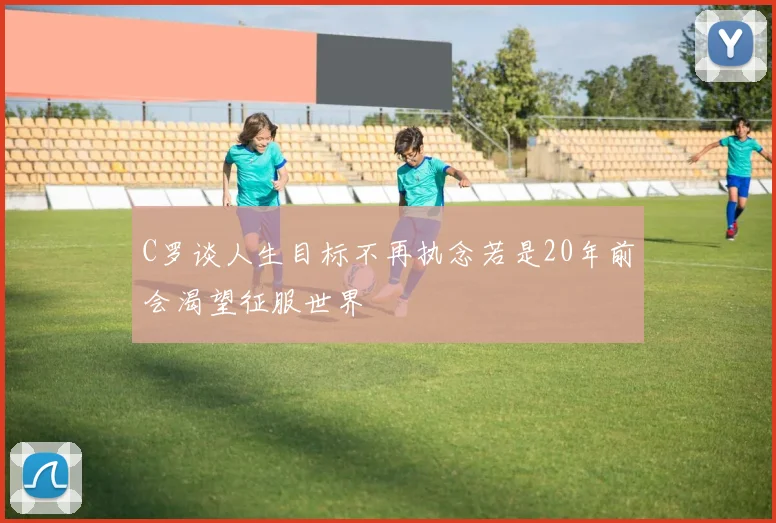 C罗谈人生目标不再执念若是20年前会渴望征服世界