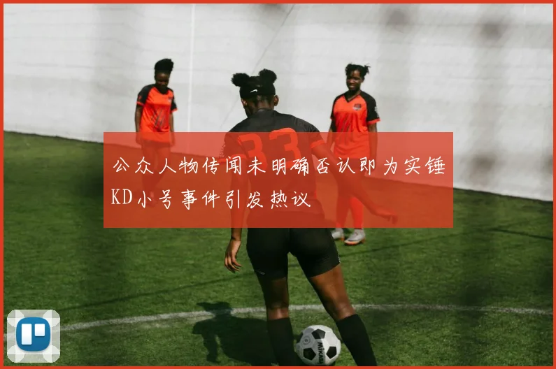 公众人物传闻未明确否认即为实锤KD小号事件引发热议