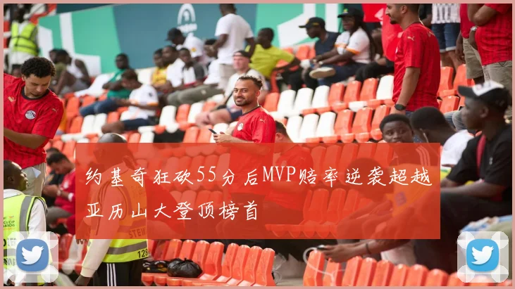 约基奇狂砍55分后MVP赔率逆袭超越亚历山大登顶榜首
