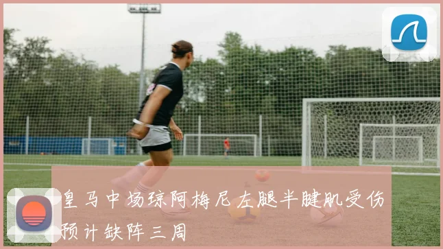 皇马中场琼阿梅尼左腿半腱肌受伤预计缺阵三周