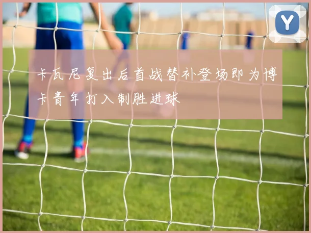 卡瓦尼复出后首战替补登场即为博卡青年打入制胜进球
