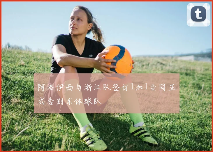 阿洛伊西与浙江队签订1加1合同正式告别东体球队