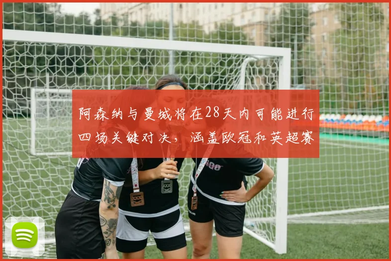 阿森纳与曼城将在28天内可能进行四场关键对决，涵盖欧冠和英超赛事