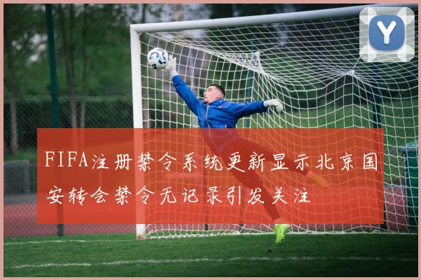 FIFA注册禁令系统更新显示北京国安转会禁令无记录引发关注