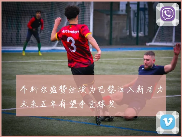 乔科尔盛赞杜埃为巴黎注入新活力未来五年有望夺金球奖