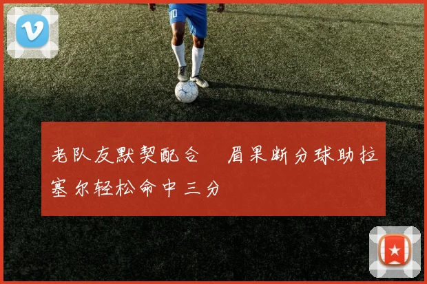 老队友默契配合濃眉果断分球助拉塞尔轻松命中三分