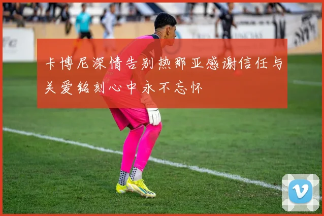 卡博尼深情告别热那亚感谢信任与关爱铭刻心中永不忘怀