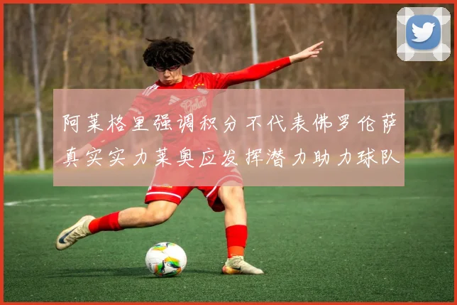 阿莱格里强调积分不代表佛罗伦萨真实实力莱奥应发挥潜力助力球队