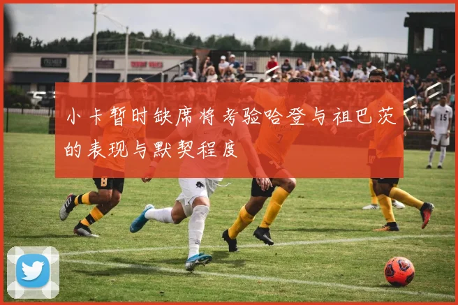 小卡暂时缺席将考验哈登与祖巴茨的表现与默契程度