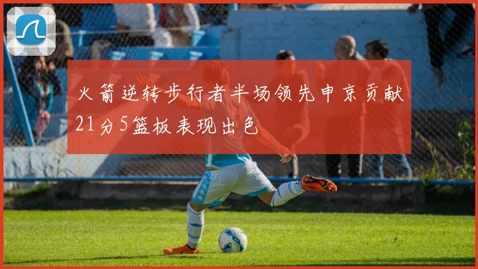 火箭逆转步行者半场领先申京贡献21分5篮板表现出色