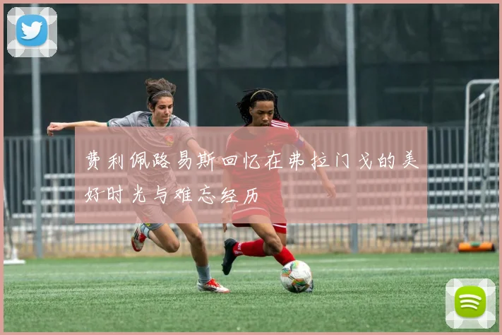 费利佩路易斯回忆在弗拉门戈的美好时光与难忘经历