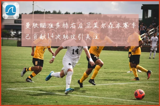 曼联瞄准多特右后卫莱尔森本赛季已贡献14次助攻引关注