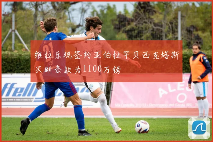 维拉乐观签约亚伯拉罕贝西克塔斯买断条款为1100万镑