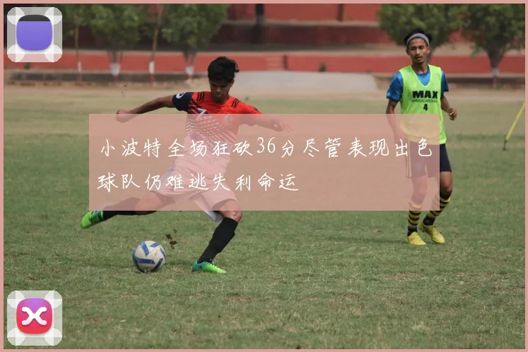 小波特全场狂砍36分尽管表现出色球队仍难逃失利命运