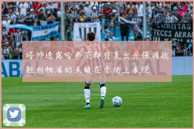 塔帅透露哈弗茨即将复出并强调战胜利物浦的关键在于场上表现