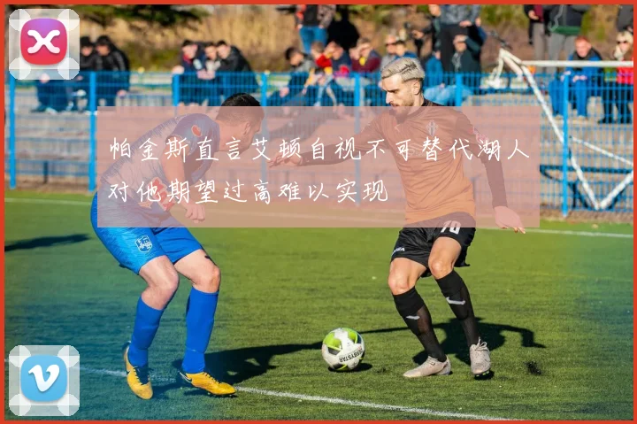 帕金斯直言艾顿自视不可替代湖人对他期望过高难以实现