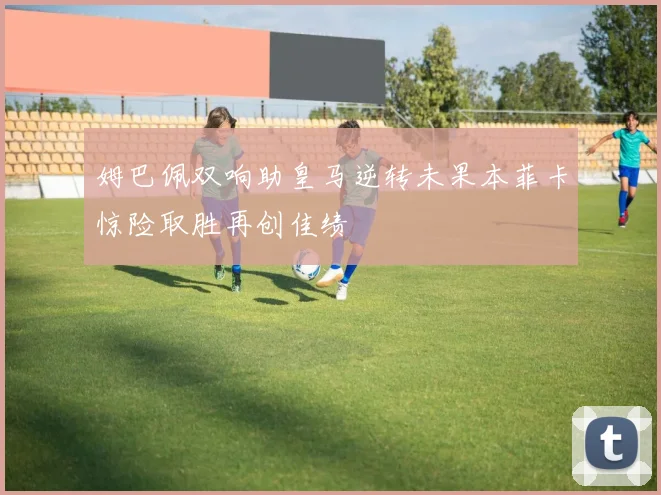 姆巴佩双响助皇马逆转未果本菲卡惊险取胜再创佳绩
