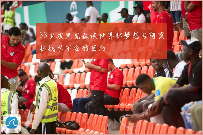 33岁埃里克森谈世界杯梦想与阿莫林战术不合的困惑