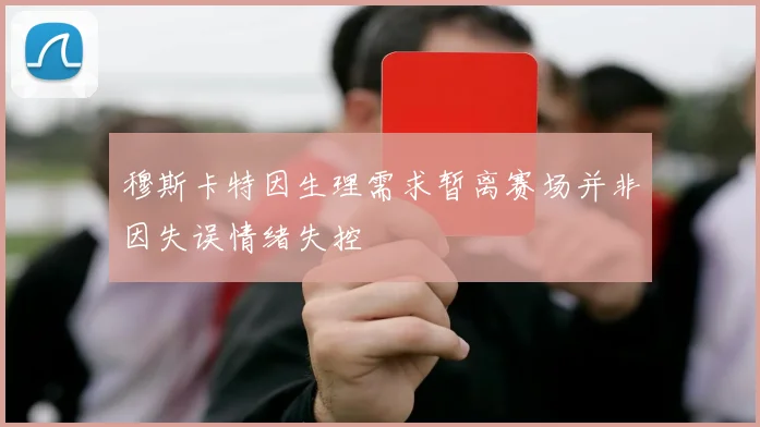 穆斯卡特因生理需求暂离赛场并非因失误情绪失控