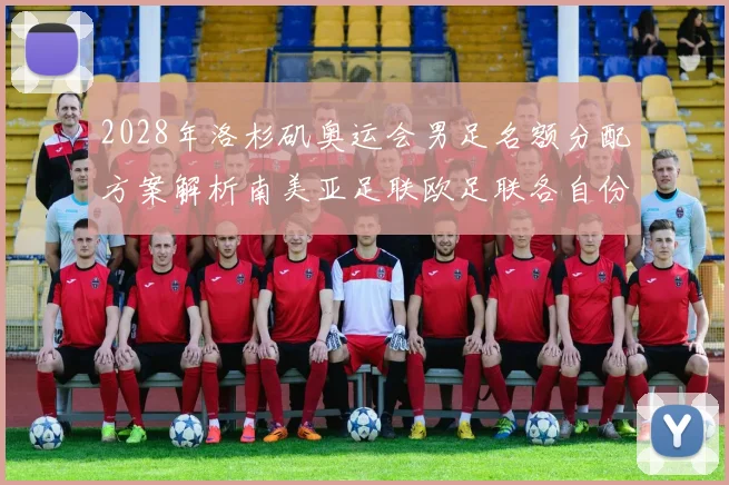2028年洛杉矶奥运会男足名额分配方案解析南美亚足联欧足联各自份额