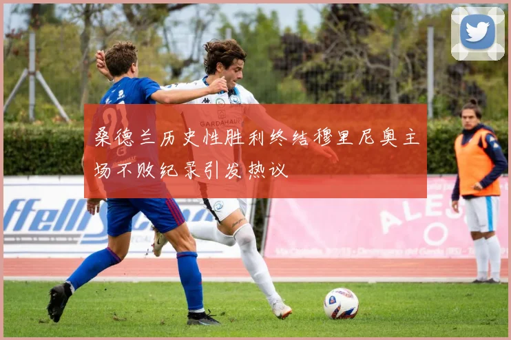 桑德兰历史性胜利终结穆里尼奥主场不败纪录引发热议