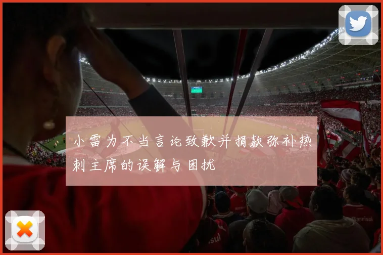 小雷为不当言论致歉并捐款弥补热刺主席的误解与困扰