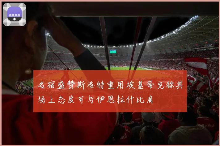 名宿盛赞斯洛特重用埃基蒂克称其场上态度可与伊恩拉什比肩