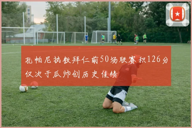 孔帕尼执教拜仁前50场联赛积126分仅次于瓜帅创历史佳绩