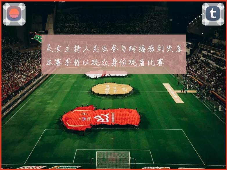 美女主持人无法参与转播感到失落本赛季将以观众身份观看比赛