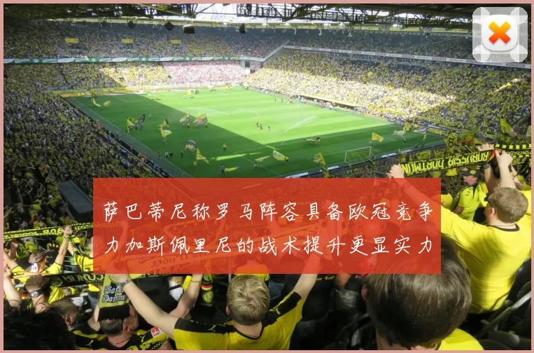 萨巴蒂尼称罗马阵容具备欧冠竞争力加斯佩里尼的战术提升更显实力