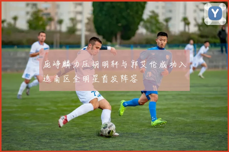 庞峥麟力压胡明轩与郭艾伦成功入选南区全明星首发阵容