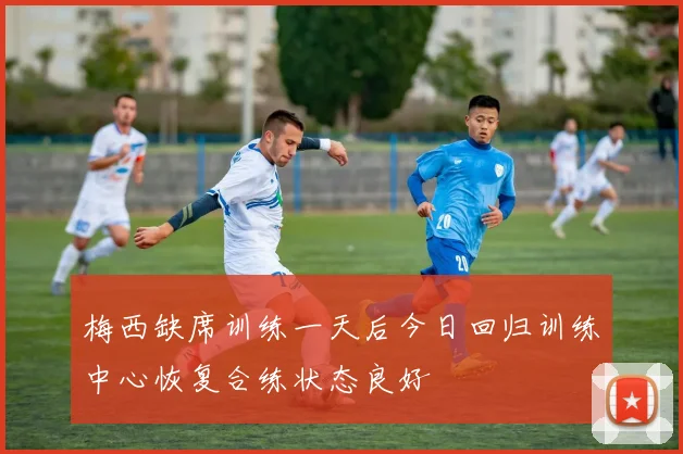梅西缺席训练一天后今日回归训练中心恢复合练状态良好