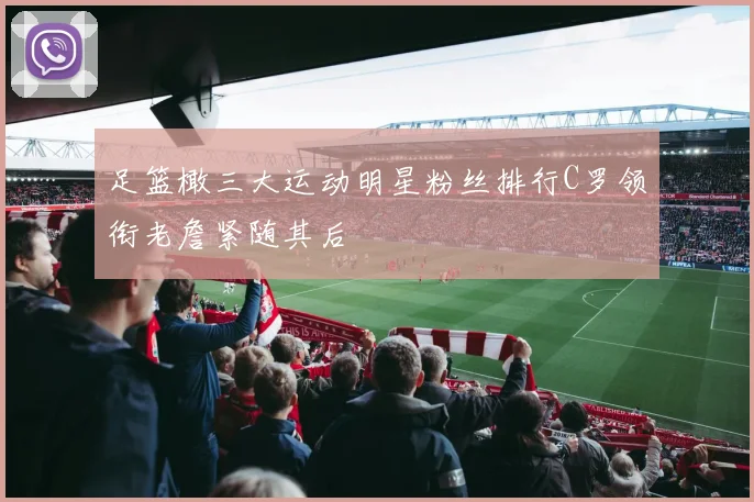 足篮橄三大运动明星粉丝排行C罗领衔老詹紧随其后