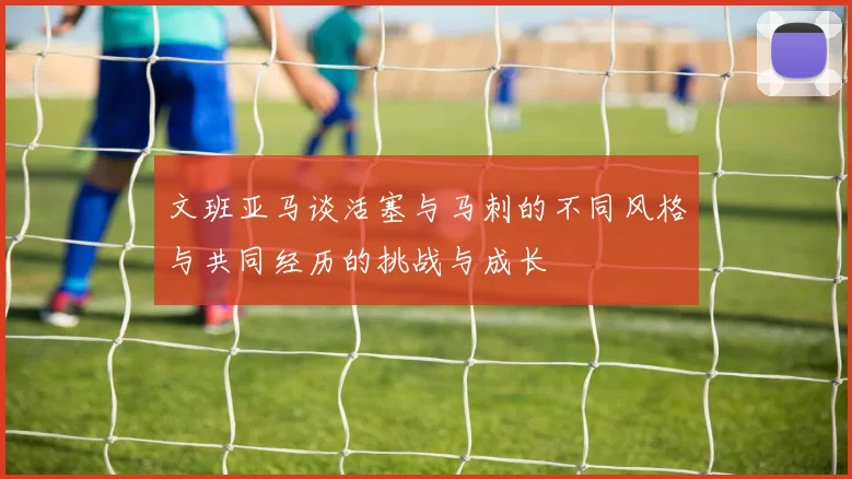 文班亚马谈活塞与马刺的不同风格与共同经历的挑战与成长