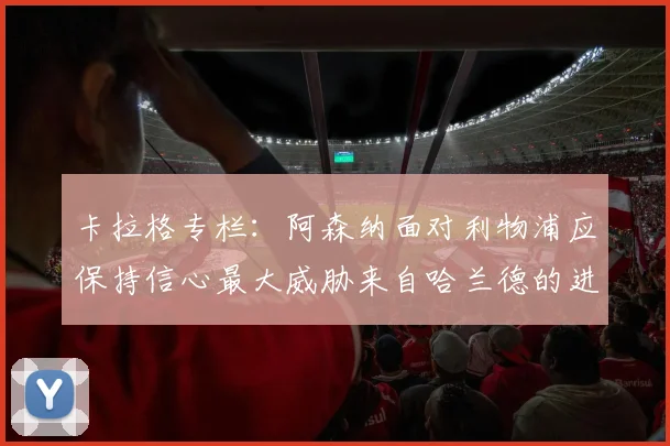 卡拉格专栏：阿森纳面对利物浦应保持信心最大威胁来自哈兰德的进攻能力