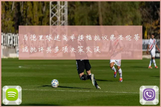 马德里球迷高举横幅抗议弗洛伦蒂诺批评其多项决策失误
